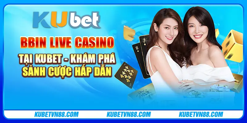 BBIN Live Casino tại Kubet - Khám phá sảnh cược hấp dẫn