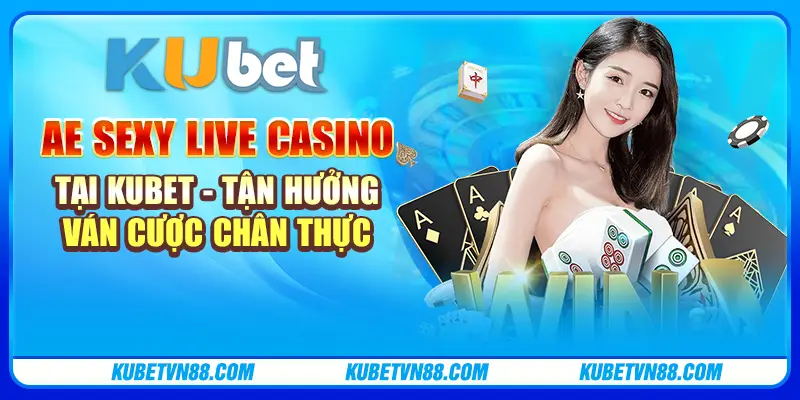 AE Sexy Live Casino tại Kubet - Tận hưởng ván cược chân thực