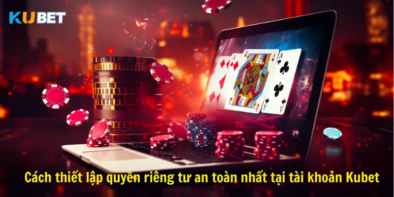 Cách thiết lập quyền riêng tư an toàn nhất tại tài khoản Kubet