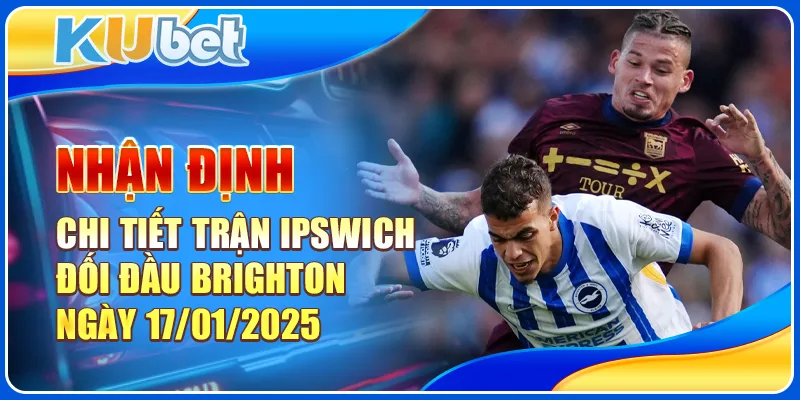 Nhận định chi tiết trận Ipswich đối đầu Brighton ngày 17/01/2025