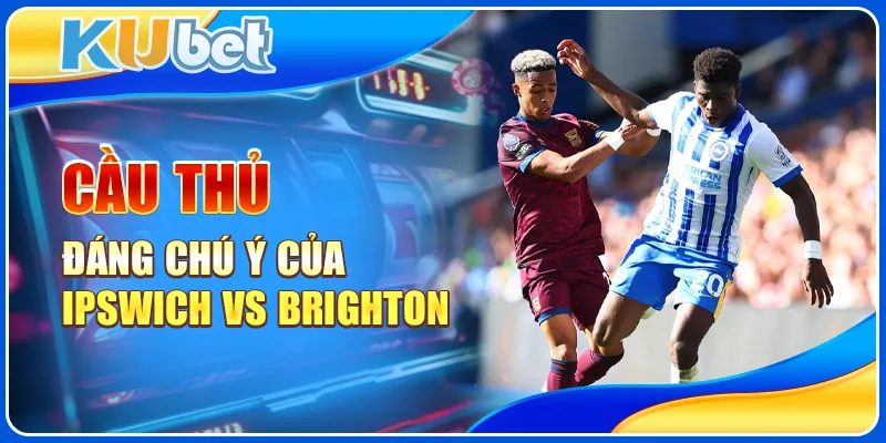 Cầu thủ đáng chú ý của Ipswich vs Brighton