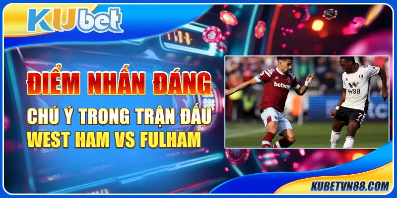 Điểm nhấn đáng chú ý trong trận đấu West Ham vs Fulham