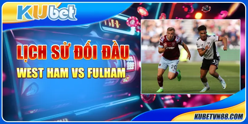 Lịch sử đối đầu West Ham vs Fulham